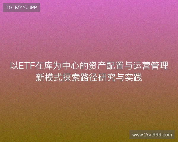 以ETF在库为中心的资产配置与运营管理新模式探索路径研究与实践 以ETF在库为中心的资产配置与运营管理新模式探索路径研究与实践
